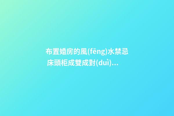 布置婚房的風(fēng)水禁忌 床頭柜成雙成對(duì)幸福美滿